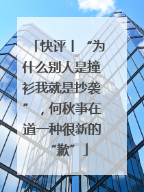 快评丨“为什么别人是撞衫我就是抄袭”，何秋亊在道一种很新的“歉”