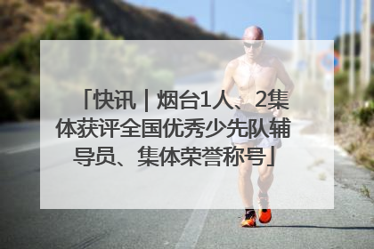 快讯｜烟台1人、2集体获评全国优秀少先队辅导员、集体荣誉称号