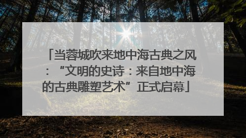 当蓉城吹来地中海古典之风：“文明的史诗：来自地中海的古典雕塑艺术”正式启幕