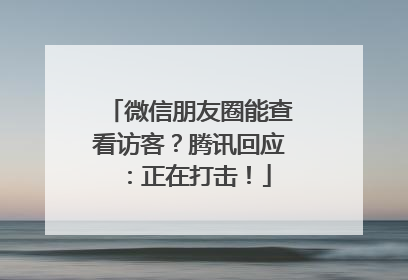 微信朋友圈能查看访客？腾讯回应：正在打击！