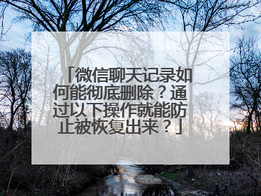 微信聊天记录如何能彻底删除？通过以下操作就能防止被恢复出来？