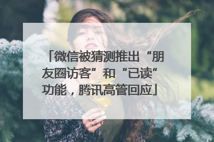 微信被猜测推出“朋友圈访客”和“已读”功能，腾讯高管回应