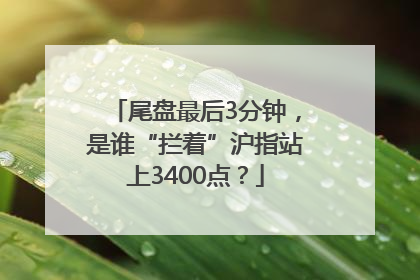 尾盘最后3分钟，是谁“拦着”沪指站上3400点？