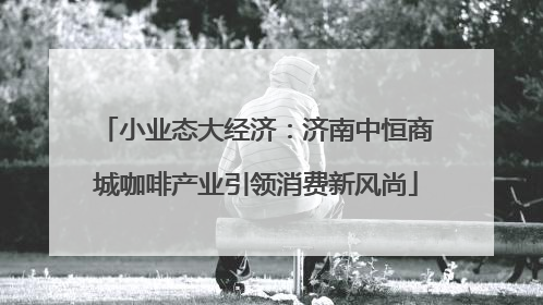 小业态大经济：济南中恒商城咖啡产业引领消费新风尚