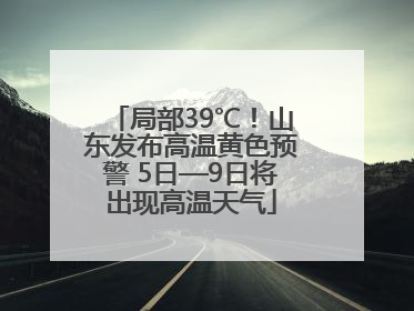 局部39℃！山东发布高温黄色预警 5日—9日将出现高温天气