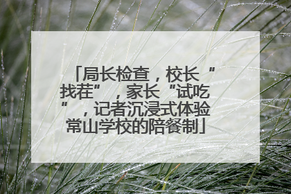 局长检查，校长“找茬”，家长“试吃”，记者沉浸式体验常山学校的陪餐制
