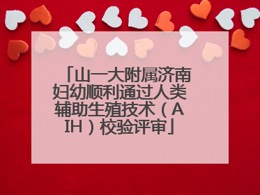 山一大附属济南妇幼顺利通过人类辅助生殖技术（AIH）校验评审