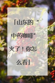 山东的“中药咖啡”火了！你怎么看