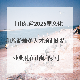 山东省2025届文化和旅游精英人才培训班结业典礼在山师举办