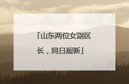 山东两位女副区长，同日履新