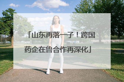 山东再落一子！跨国药企在鲁合作再深化