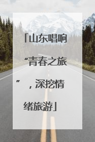 山东唱响“青春之旅”，深挖情绪旅游
