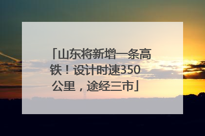 山东将新增一条高铁！设计时速350公里，途经三市