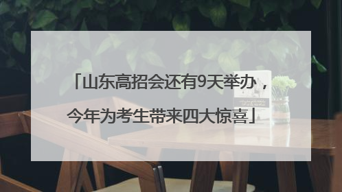 山东高招会还有9天举办，今年为考生带来四大惊喜