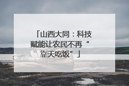 山西大同：科技赋能让农民不再“靠天吃饭”