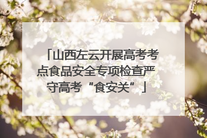 山西左云开展高考考点食品安全专项检查严守高考“食安关”