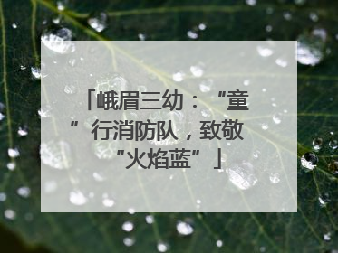 峨眉三幼：“童”行消防队，致敬“火焰蓝”
