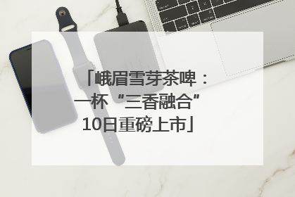 峨眉雪芽茶啤：一杯“三香融合”10日重磅上市