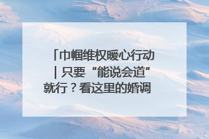 巾帼维权暖心行动｜只要“能说会道”就行？看这里的婚调员如何各显神通→
