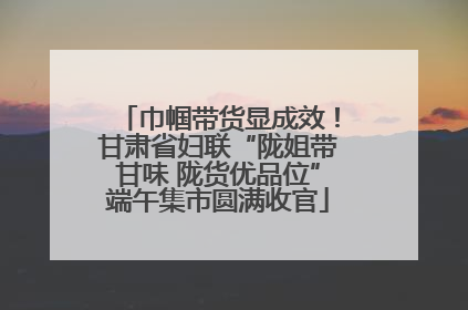 巾帼带货显成效！甘肃省妇联“陇姐带甘味 陇货优品位”端午集市圆满收官