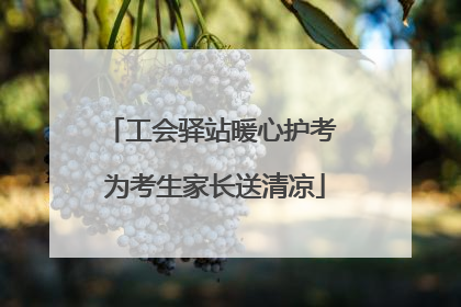 工会驿站暖心护考 为考生家长送清凉