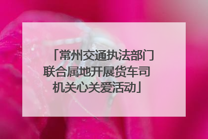 常州交通执法部门联合属地开展货车司机关心关爱活动