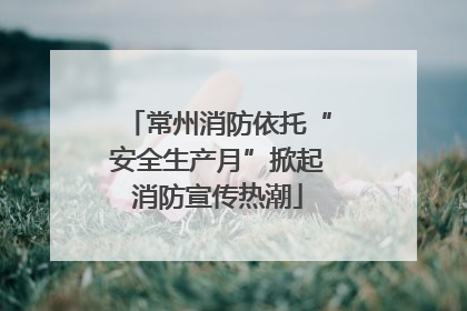 常州消防依托“安全生产月”掀起消防宣传热潮