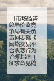 市场监管总局价监竞争局有关负责同志就《网络交易平台收费行为合规指南（征求意见稿）》答记者问