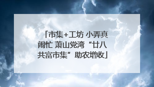 市集+工坊 小弄真闹忙 萧山党湾“廿八共富市集”助农增收