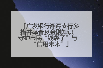 广发银行湘潭支行多措并举普及金融知识 守护市民“钱袋子”与“信用未来”