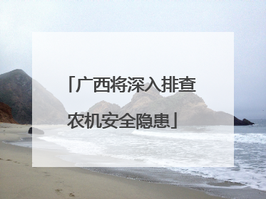 广西将深入排查农机安全隐患