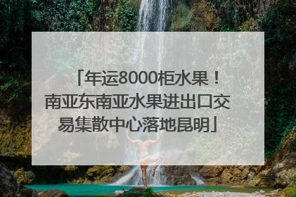 年运8000柜水果！南亚东南亚水果进出口交易集散中心落地昆明