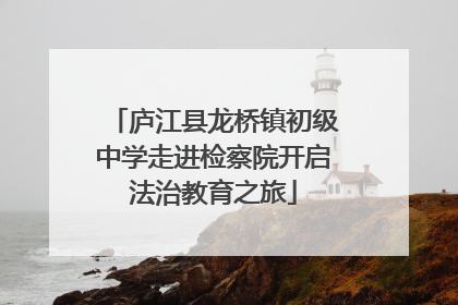 庐江县龙桥镇初级中学走进检察院开启法治教育之旅