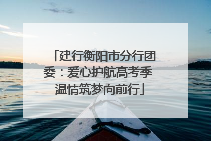 建行衡阳市分行团委：爱心护航高考季 温情筑梦向前行