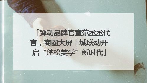 弹动品牌官宣范丞丞代言，商圈大屏十城联动开启“蓬松美学”新时代