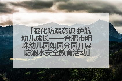 强化防溺意识 护航幼儿成长——合肥市明珠幼儿园如园分园开展防溺水安全教育活动