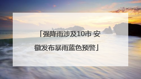 强降雨涉及10市 安徽发布暴雨蓝色预警