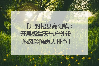 开封杞县高阳镇：开展极端天气户外设施风险隐患大排查