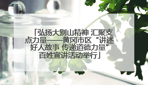 弘扬大别山精神 汇聚支点力量——黄冈市区“讲述好人故事 传递道德力量”百姓宣讲活动举行