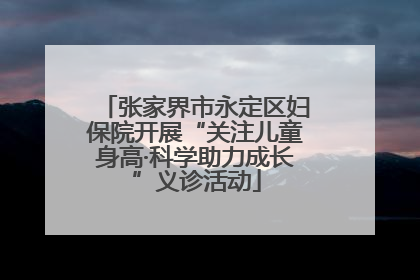 张家界市永定区妇保院开展“关注儿童身高·科学助力成长”义诊活动