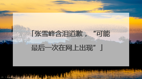 张雪峰含泪道歉，“可能最后一次在网上出现”