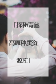 探秘青藏高原种质资源库