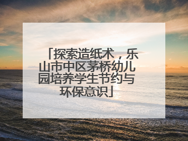 探索造纸术，乐山市中区茅桥幼儿园培养学生节约与环保意识