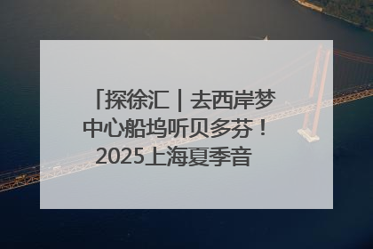 探徐汇｜去西岸梦中心船坞听贝多芬！2025上海夏季音乐节公布节目阵容