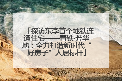 探访东李首个地铁连通住宅——青铁·芳华地：全力打造新时代“好房子”人居标杆