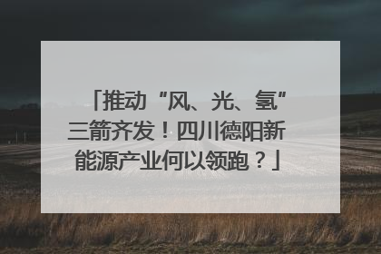 推动“风、光、氢”三箭齐发！四川德阳新能源产业何以领跑？