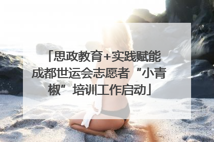 思政教育+实践赋能 成都世运会志愿者“小青椒”培训工作启动
