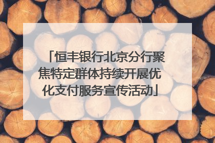 恒丰银行北京分行聚焦特定群体持续开展优化支付服务宣传活动
