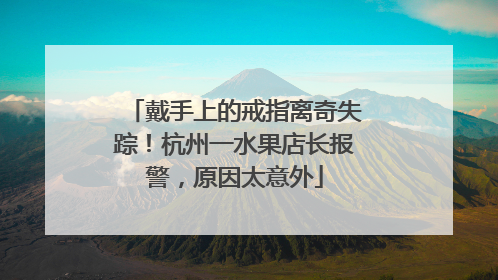 戴手上的戒指离奇失踪！杭州一水果店长报警，原因太意外