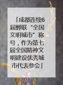 成都连续6届蝉联“全国文明城市”称号，作为第七届全国精神文明建设优秀城市代表参会